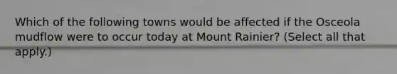 Which of the following towns would be affected if the Osceola mudflow were to occur today at Mount Rainier? (Select all that apply.)