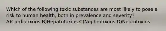 Which of the following toxic substances are most likely to pose a risk to human health, both in prevalence and severity? A)Cardiotoxins B)Hepatotoxins C)Nephrotoxins D)Neurotoxins