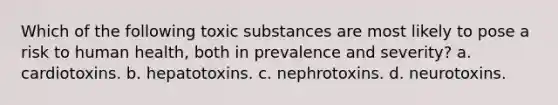 Which of the following toxic substances are most likely to pose a risk to human health, both in prevalence and severity? a. cardiotoxins. b. hepatotoxins. c. nephrotoxins. d. neurotoxins.