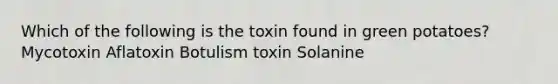 Which of the following is the toxin found in green potatoes? Mycotoxin Aflatoxin Botulism toxin Solanine