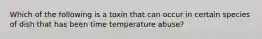 Which of the following is a toxin that can occur in certain species of dish that has been time temperature abuse?