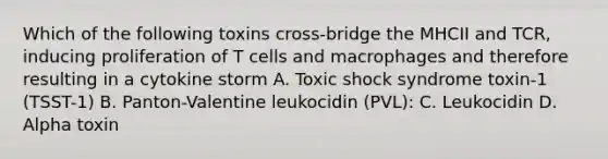 Which of the following toxins cross-bridge the MHCII and TCR, inducing proliferation of T cells and macrophages and therefore resulting in a cytokine storm A. Toxic shock syndrome toxin-1 (TSST-1) B. Panton-Valentine leukocidin (PVL): C. Leukocidin D. Alpha toxin