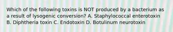 Which of the following toxins is NOT produced by a bacterium as a result of lysogenic conversion? A. Staphylococcal enterotoxin B. Diphtheria toxin C. Endotoxin D. Botulinum neurotoxin