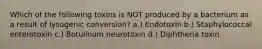 Which of the following toxins is NOT produced by a bacterium as a result of lysogenic conversion? a.) Endotoxin b.) Staphylococcal enterotoxin c.) Botulinum neurotoxin d.) Diphtheria toxin