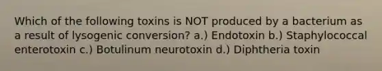 Which of the following toxins is NOT produced by a bacterium as a result of lysogenic conversion? a.) Endotoxin b.) Staphylococcal enterotoxin c.) Botulinum neurotoxin d.) Diphtheria toxin