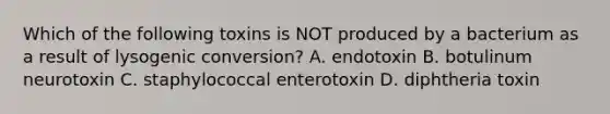 Which of the following toxins is NOT produced by a bacterium as a result of lysogenic conversion? A. endotoxin B. botulinum neurotoxin C. staphylococcal enterotoxin D. diphtheria toxin