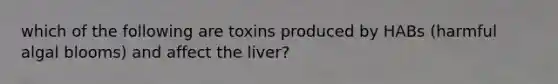 which of the following are toxins produced by HABs (harmful algal blooms) and affect the liver?