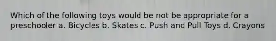 Which of the following toys would be not be appropriate for a preschooler a. Bicycles b. Skates c. Push and Pull Toys d. Crayons
