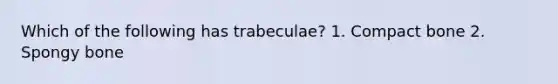 Which of the following has trabeculae? 1. Compact bone 2. Spongy bone