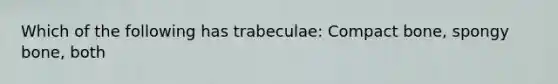 Which of the following has trabeculae: Compact bone, spongy bone, both