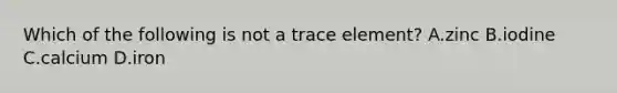 Which of the following is not a trace element? A.zinc B.iodine C.calcium D.iron