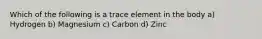 Which of the following is a trace element in the body a) Hydrogen b) Magnesium c) Carbon d) Zinc