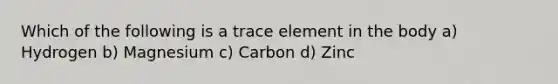 Which of the following is a trace element in the body a) Hydrogen b) Magnesium c) Carbon d) Zinc