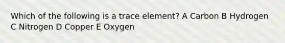 Which of the following is a trace element? A Carbon B Hydrogen C Nitrogen D Copper E Oxygen