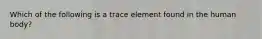 Which of the following is a trace element found in the human body?