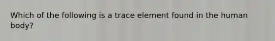 Which of the following is a trace element found in the human body?