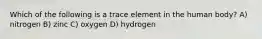 Which of the following is a trace element in the human body? A) nitrogen B) zinc C) oxygen D) hydrogen