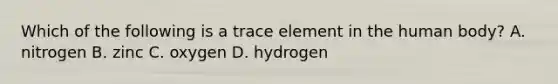 Which of the following is a trace element in the human body? A. nitrogen B. zinc C. oxygen D. hydrogen