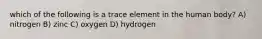 which of the following is a trace element in the human body? A) nitrogen B) zinc C) oxygen D) hydrogen