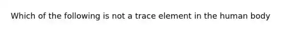 Which of the following is not a trace element in the human body