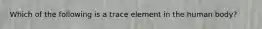 Which of the following is a trace element in the human body?