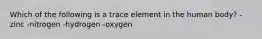 Which of the following is a trace element in the human body? -zinc -nitrogen -hydrogen -oxygen