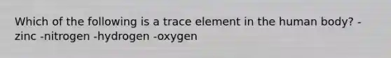 Which of the following is a trace element in the human body? -zinc -nitrogen -hydrogen -oxygen