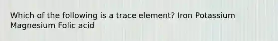 Which of the following is a trace element? Iron Potassium Magnesium Folic acid