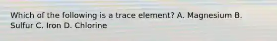 Which of the following is a trace element? A. Magnesium B. Sulfur C. Iron D. Chlorine