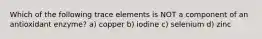 Which of the following trace elements is NOT a component of an antioxidant enzyme? a) copper b) iodine c) selenium d) zinc