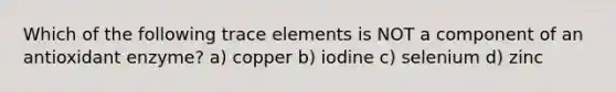 Which of the following trace elements is NOT a component of an antioxidant enzyme? a) copper b) iodine c) selenium d) zinc