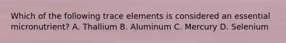 Which of the following trace elements is considered an essential micronutrient? A. Thallium B. Aluminum C. Mercury D. Selenium