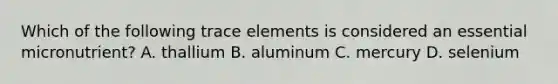 Which of the following trace elements is considered an essential micronutrient? A. thallium B. aluminum C. mercury D. selenium