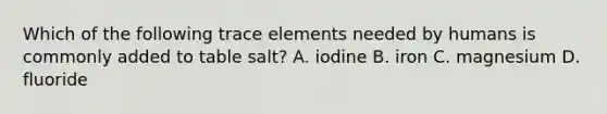 Which of the following trace elements needed by humans is commonly added to table salt? A. iodine B. iron C. magnesium D. fluoride