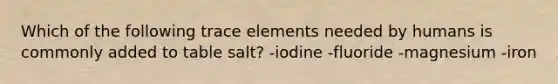 Which of the following trace elements needed by humans is commonly added to table salt? -iodine -fluoride -magnesium -iron