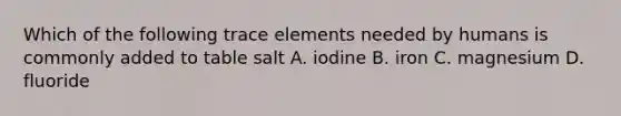 Which of the following trace elements needed by humans is commonly added to table salt A. iodine B. iron C. magnesium D. fluoride