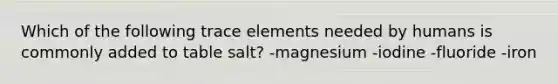 Which of the following trace elements needed by humans is commonly added to table salt? -magnesium -iodine -fluoride -iron