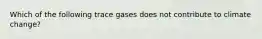 Which of the following trace gases does not contribute to climate change?