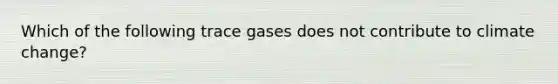 Which of the following trace gases does not contribute to climate change?