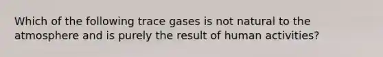 Which of the following trace gases is not natural to the atmosphere and is purely the result of human activities?