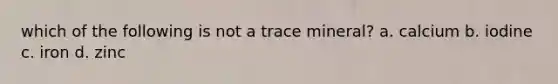 which of the following is not a trace mineral? a. calcium b. iodine c. iron d. zinc