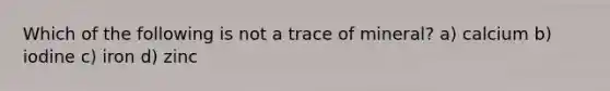 Which of the following is not a trace of mineral? a) calcium b) iodine c) iron d) zinc