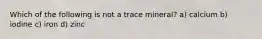 Which of the following is not a trace mineral? a) calcium b) iodine c) iron d) zinc