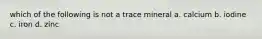 which of the following is not a trace mineral a. calcium b. iodine c. iron d. zinc