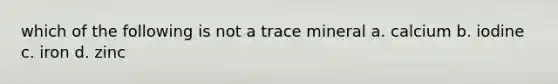 which of the following is not a trace mineral a. calcium b. iodine c. iron d. zinc