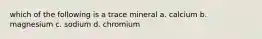 which of the following is a trace mineral a. calcium b. magnesium c. sodium d. chromium