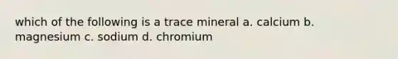 which of the following is a trace mineral a. calcium b. magnesium c. sodium d. chromium