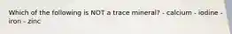 Which of the following is NOT a trace mineral? - calcium - iodine - iron - zinc