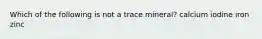 Which of the following is not a trace mineral? calcium iodine iron zinc