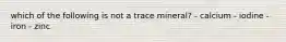 which of the following is not a trace mineral? - calcium - iodine - iron - zinc